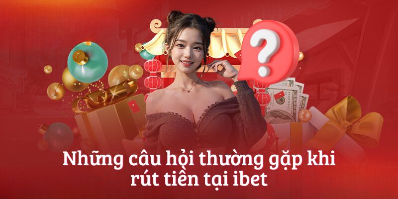 Những câu hỏi thường gặp khi rút tiền tại ibet