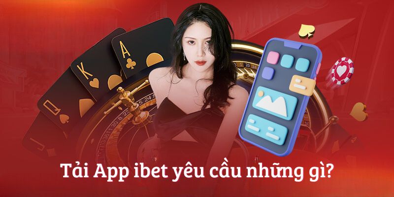 Tải App ibet yêu cầu những gì?